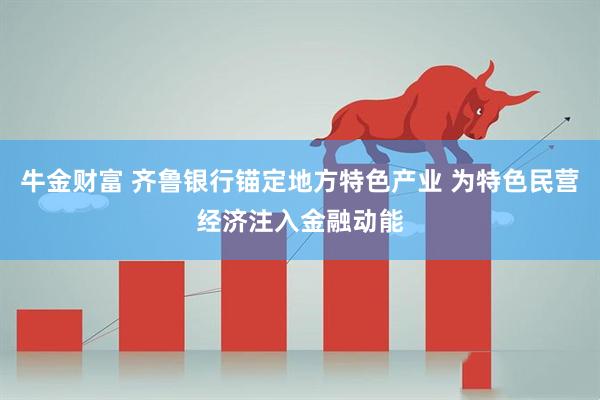 牛金财富 齐鲁银行锚定地方特色产业 为特色民营经济注入金融动能
