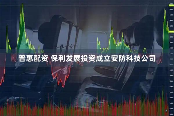 普惠配资 保利发展投资成立安防科技公司
