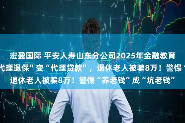 宏盈国际 平安人寿山东分公司2025年金融教育宣传周•风险提示：“代理退保”变“代理贷款”，退休老人被骗8万！警惕“养老钱”成“坑老钱”