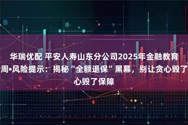 华瑞优配 平安人寿山东分公司2025年金融教育宣传周•风险提示:揭秘“全额退保”黑幕,别让贪心毁了保障
