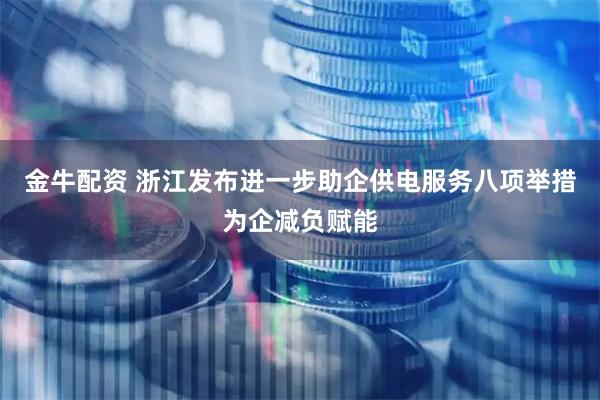 金牛配资 浙江发布进一步助企供电服务八项举措为企减负赋能