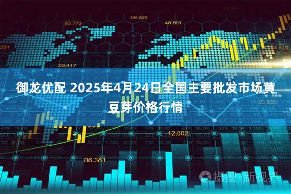 御龙优配 2025年4月24日全国主要批发市场黄豆芽价格行情