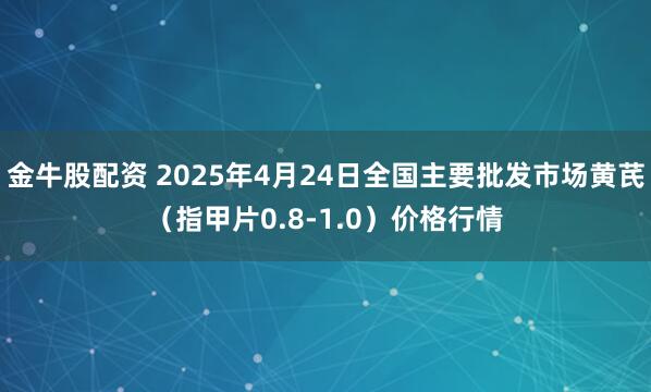 金牛股配资 2025年4月24日全国主要批发市场黄芪（指甲片0.8-1.0）价格行情