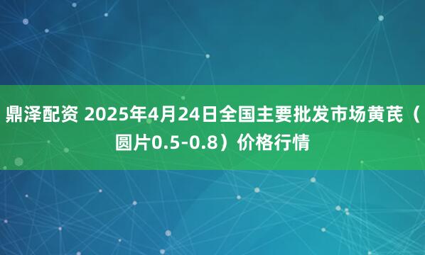 鼎泽配资 2025年4月24日全国主要批发市场黄芪（圆片0.5-0.8）价格行情