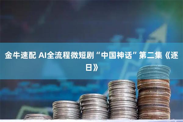金牛速配 AI全流程微短剧“中国神话”第二集《逐日》