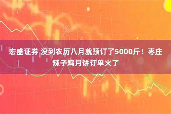宏盛证券 没到农历八月就预订了5000斤！枣庄辣子鸡月饼订单火了