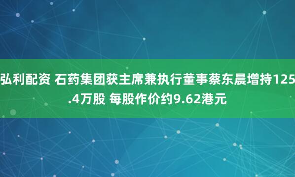 弘利配资 石药集团获主席兼执行董事蔡东晨增持125.4万股 每股作价约9.62港元