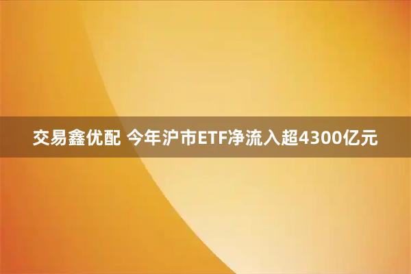 交易鑫优配 今年沪市ETF净流入超4300亿元