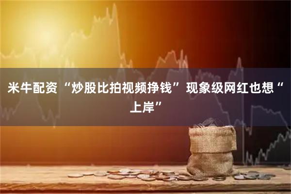 米牛配资 “炒股比拍视频挣钱” 现象级网红也想“上岸”