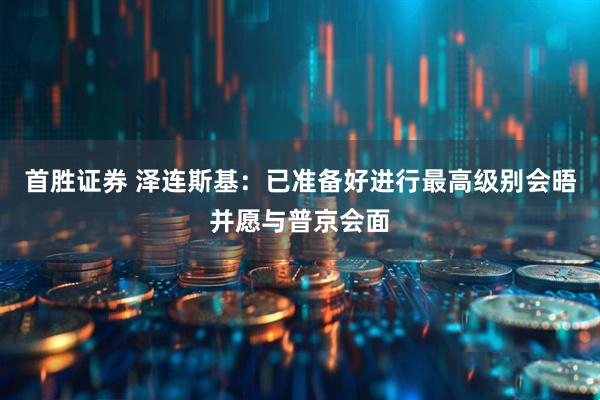 首胜证券 泽连斯基：已准备好进行最高级别会晤并愿与普京会面