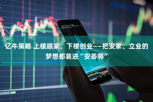 亿牛策略 上楼顾家，下楼创业——把安家、立业的梦想都装进“安荟邻”