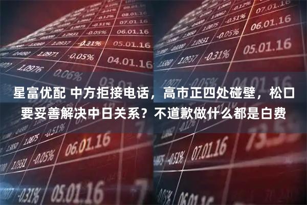 星富优配 中方拒接电话，高市正四处碰壁，松口要妥善解决中日关系？不道歉做什么都是白费