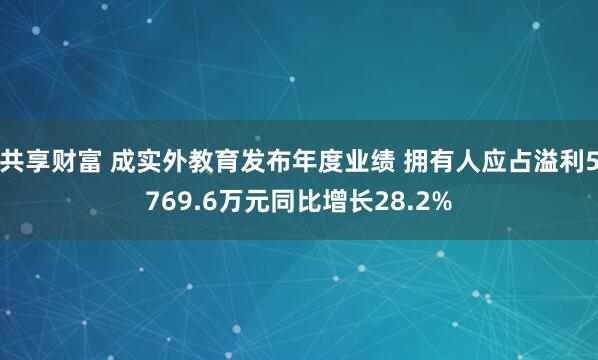 共享财富 成实外教育发布年度业绩 拥有人应占溢利5769.6万元同比增长28.2%