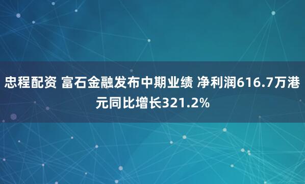 忠程配资 富石金融发布中期业绩 净利润616.7万港元同比增长321.2%