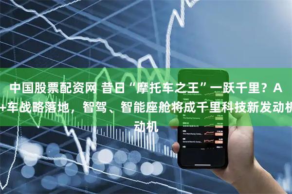 中国股票配资网 昔日“摩托车之王”一跃千里？AI+车战略落地，智驾、智能座舱将成千里科技新发动机