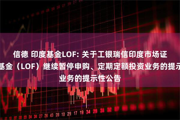 信德 印度基金LOF: 关于工银瑞信印度市场证券投资基金（LOF）继续暂停申购、定期定额投资业务的提示性公告