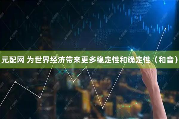 元配网 为世界经济带来更多稳定性和确定性（和音）