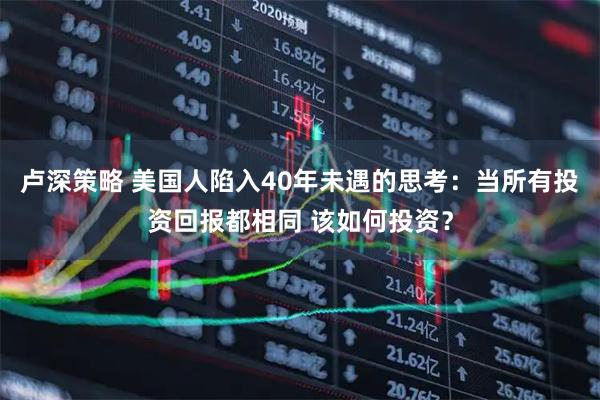 卢深策略 美国人陷入40年未遇的思考:当所有投资回报都相同 该如何投资?