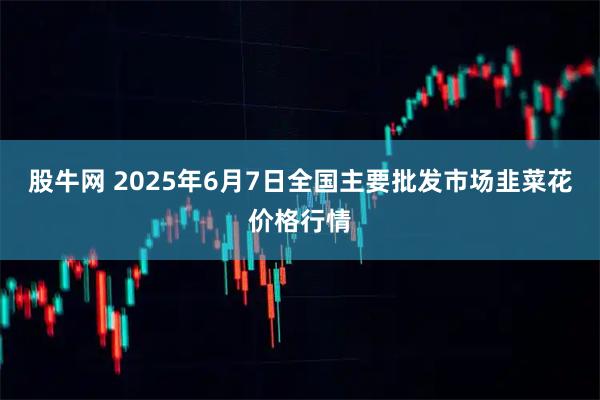 股牛网 2025年6月7日全国主要批发市场韭菜花价格行情