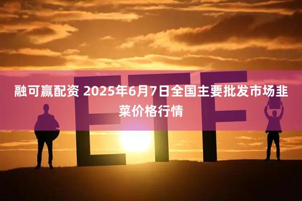 融可赢配资 2025年6月7日全国主要批发市场韭菜价格行情
