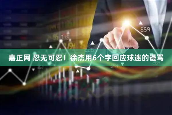 嘉正网 忍无可忍！徐杰用6个字回应球迷的谩骂