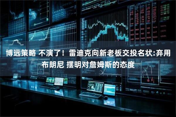 博远策略 不演了！雷迪克向新老板交投名状:弃用布朗尼 摆明对詹姆斯的态度