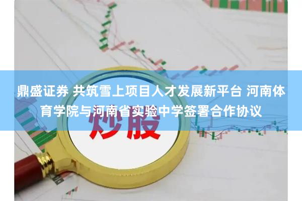 鼎盛证券 共筑雪上项目人才发展新平台 河南体育学院与河南省实验中学签署合作协议