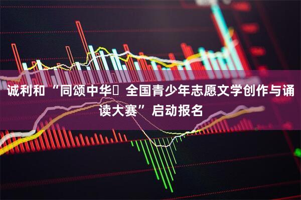 诚利和 “同颂中华・全国青少年志愿文学创作与诵读大赛” 启动报名
