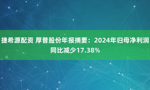 捷希源配资 厚普股份年报摘要：2024年归母净利润同比减少17.38%