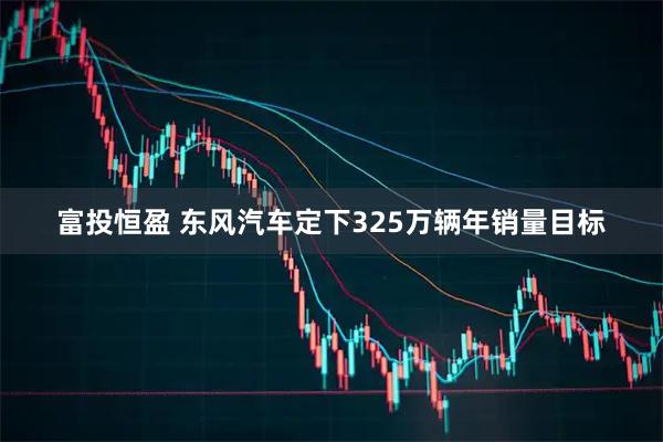 富投恒盈 东风汽车定下325万辆年销量目标