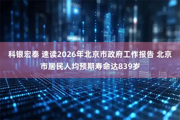 科银宏泰 速读2026年北京市政府工作报告 北京市居民人均预期寿命达839岁
