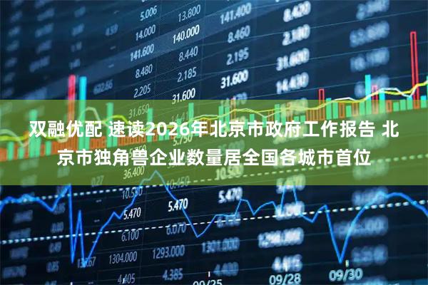 双融优配 速读2026年北京市政府工作报告 北京市独角兽企业数量居全国各城市首位