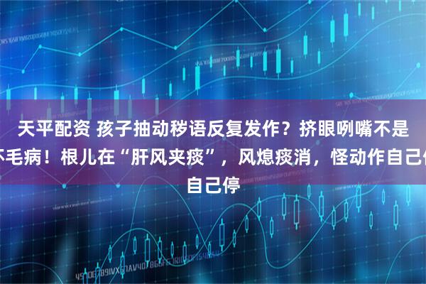 天平配资 孩子抽动秽语反复发作？挤眼咧嘴不是坏毛病！根儿在“肝风夹痰”，风熄痰消，怪动作自己停