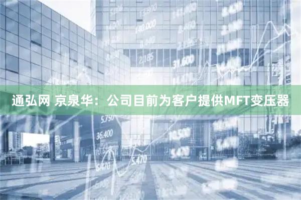 通弘网 京泉华：公司目前为客户提供MFT变压器