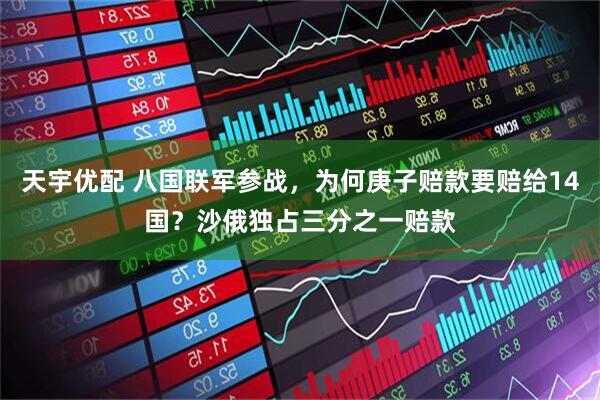 天宇优配 八国联军参战，为何庚子赔款要赔给14国？沙俄独占三分之一赔款