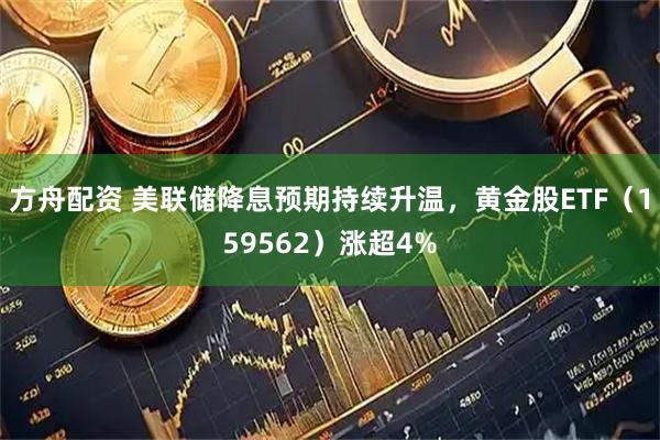 方舟配资 美联储降息预期持续升温，黄金股ETF（159562）涨超4%