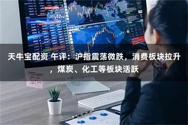 天牛宝配资 午评：沪指震荡微跌，消费板块拉升，煤炭、化工等板块活跃