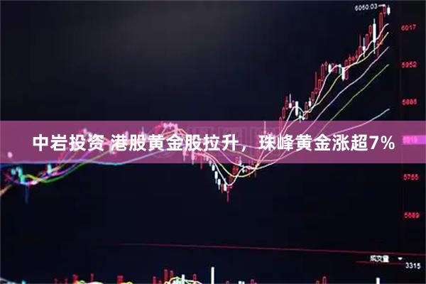 中岩投资 港股黄金股拉升，珠峰黄金涨超7%