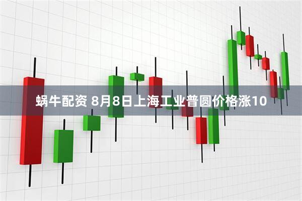 蜗牛配资 8月8日上海工业普圆价格涨10