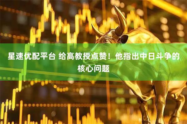 星速优配平台 给高教授点赞！他指出中日斗争的核心问题