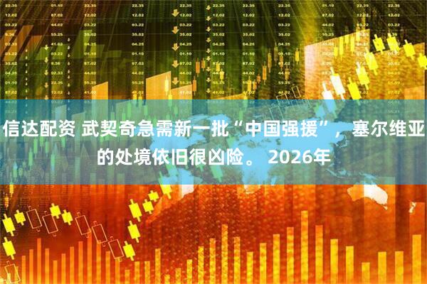 信达配资 武契奇急需新一批“中国强援”，塞尔维亚的处境依旧很凶险。 2026年