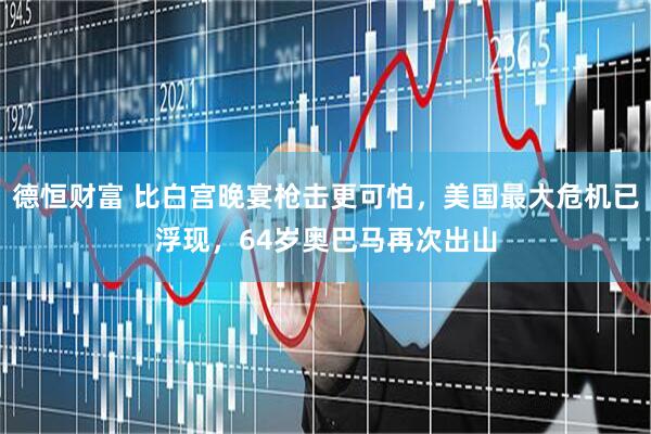 德恒财富 比白宫晚宴枪击更可怕，美国最大危机已浮现，64岁奥巴马再次出山